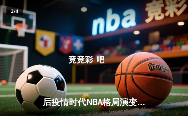 后疫情时代NBA格局演变：球员健康管理与数据分析如何重塑篮球观赛体验 - 2