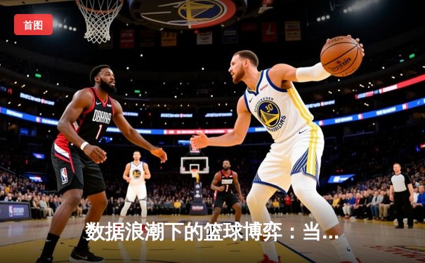 数据浪潮下的篮球博弈：当体育新闻成为战术分析的关键拼图