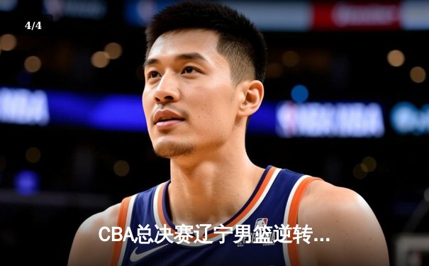 CBA总决赛辽宁男篮逆转广东夺得三连冠 郭艾伦末节狂砍18分 - 4