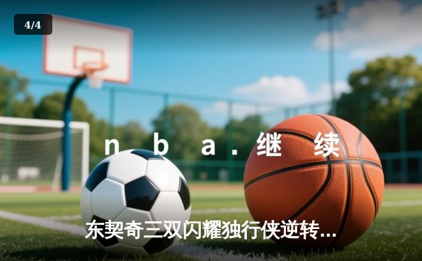 东契奇三双闪耀独行侠逆转雷霆，欧文末节爆发锁定胜局 - 4