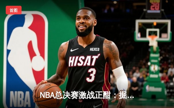 NBA总决赛激战正酣：掘金险胜热火，约基奇关键封盖锁定胜局