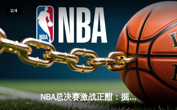 NBA总决赛激战正酣：掘金险胜热火，约基奇关键封盖锁定胜局 - 2