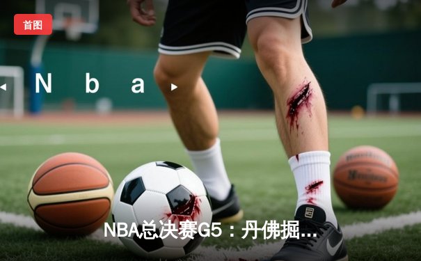 NBA总决赛G5：丹佛掘金逆转取胜，约基奇三双助队夺赛点