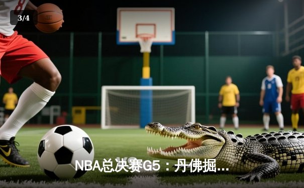 NBA总决赛G5：丹佛掘金逆转取胜，约基奇三双助队夺赛点 - 3