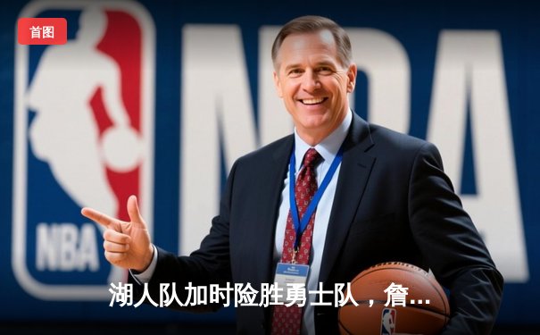 湖人队加时险胜勇士队，詹姆斯狂砍40分领衔胜利
