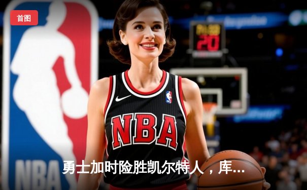 勇士加时险胜凯尔特人，库里关键三分锁定胜局