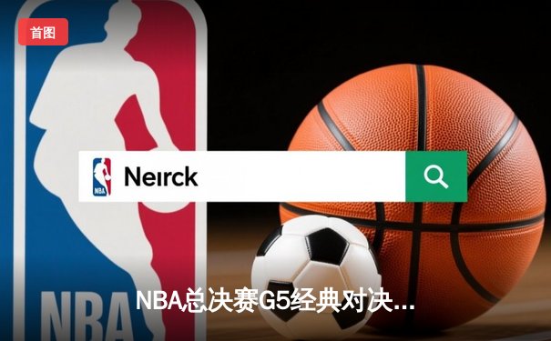 NBA总决赛G5经典对决：凯尔特人主场险胜勇士扳回一城