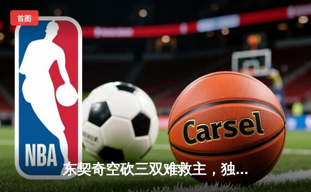 东契奇空砍三双难救主，独行侠加时憾负凯尔特人总分0-2落后