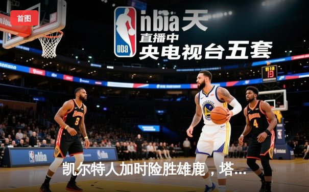 凯尔特人加时险胜雄鹿，塔图姆狂砍42分率队锁定季后赛席位