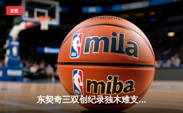 东契奇三双创纪录独木难支，凯尔特人双探花合砍60分夺总决赛开门红