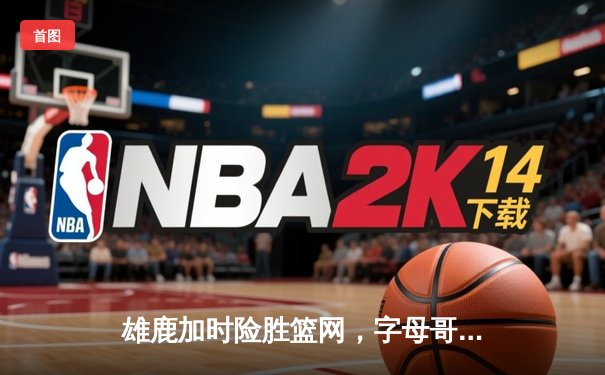 雄鹿加时险胜篮网，字母哥狂砍44分率队锁定季后赛席位