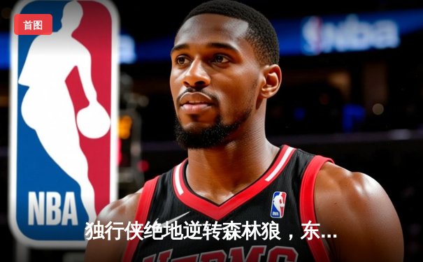 独行侠绝地逆转森林狼，东契奇欧文合砍66分锁定西决赛点