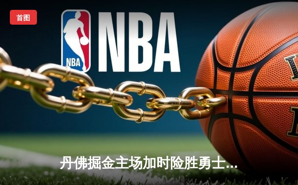 丹佛掘金主场加时险胜勇士，约基奇全能发挥成关键先生