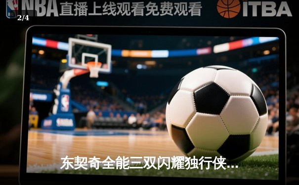 东契奇全能三双闪耀独行侠主场，欧文末节关键三分锁定胜局 - 2