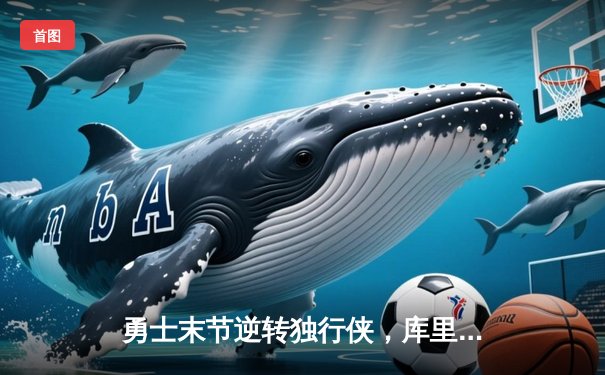 勇士末节逆转独行侠，库里40分创赛季新高领衔进攻狂潮