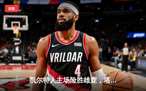 凯尔特人主场险胜雄鹿，塔图姆关键三分锁定胜局