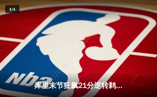 库里末节狂飙21分逆转鹈鹕，勇士主场惊险取胜巩固排名 - 4