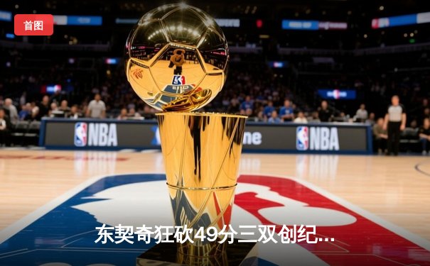 东契奇狂砍49分三双创纪录，独行侠加时险胜篮网止连败