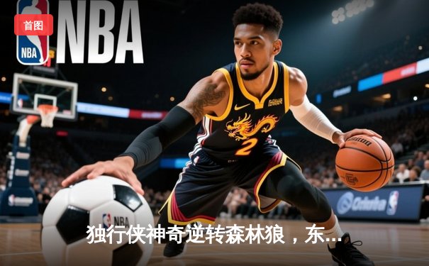 独行侠神奇逆转森林狼，东契奇三双率队夺赛点