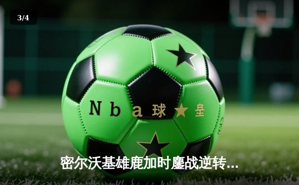 密尔沃基雄鹿加时鏖战逆转波士顿凯尔特人，字母哥43分统治关键回合 - 3