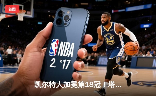 凯尔特人加冕第18冠！塔图姆31+11率队击败独行侠夺冠