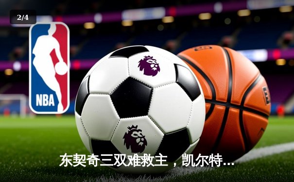 东契奇三双难救主，凯尔特人加时险胜独行侠豪取六连胜 - 2