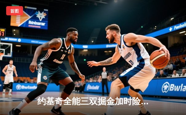 约基奇全能三双掘金加时险胜勇士，库里空砍35分难阻四连败