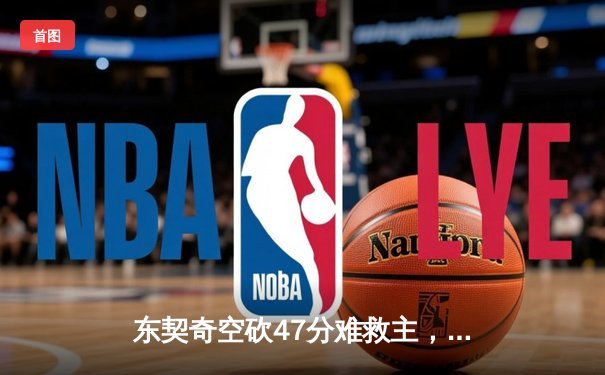 东契奇空砍47分难救主，凯尔特人加时险胜独行侠夺赛季第58胜