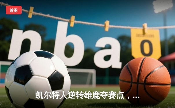 凯尔特人逆转雄鹿夺赛点，塔图姆狂砍42分创纪录