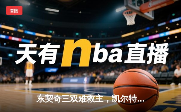 东契奇三双难救主，凯尔特人加时险胜独行侠夺赛季第50胜