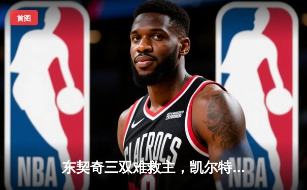 东契奇三双难救主，凯尔特人加时险胜独行侠夺赛季第50胜